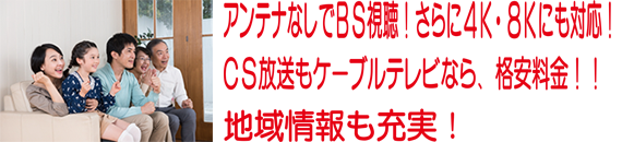 アンテナなしでBS視聴！さらに4K・8Kにも対応！CS放送もケーブルテレビなら格安料金！地域情報も充実！